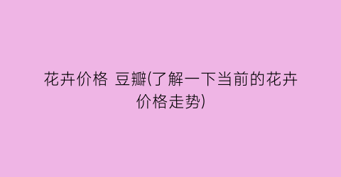 花卉价格 豆瓣(了解一下当前的花卉价格走势)